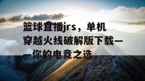 篮球直播jrs，单机穿越火线破解版下载——你的电竞之选