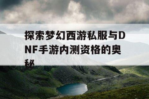 探索梦幻西游私服与DNF手游内测资格的奥秘