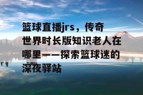 篮球直播jrs，传奇世界时长版知识老人在哪里——探索篮球迷的深夜驿站