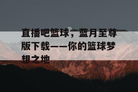 直播吧篮球,蓝月至尊版下载——你的篮球梦想之地