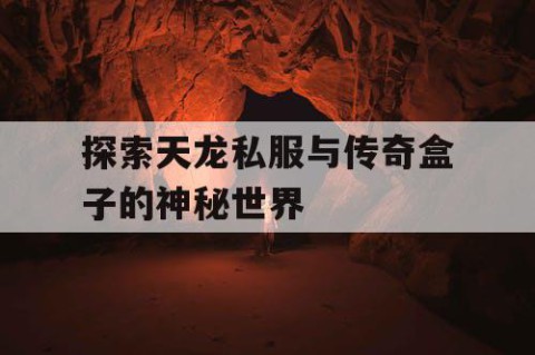 探索天龙私服与传奇盒子的神秘世界