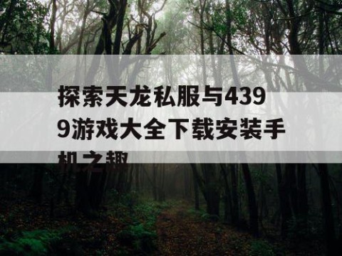 探索天龙私服与4399游戏大全下载安装手机之趣