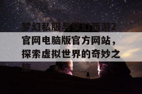 梦幻私服与梦幻西游2官网电脑版官方网站，探索虚拟世界的奇妙之旅