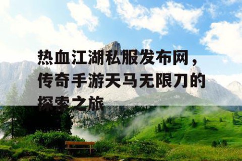 热血江湖私服发布网，传奇手游天马无限刀的探索之旅