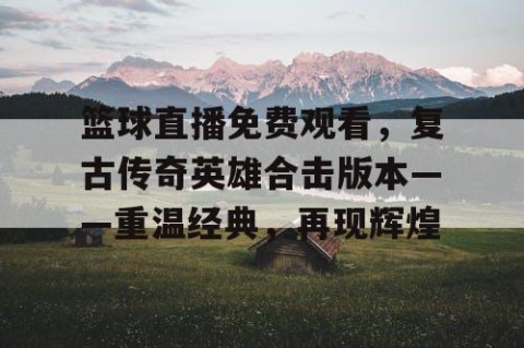 篮球直播免费观看,复古传奇英雄合击版本——重温经典,再现辉煌
