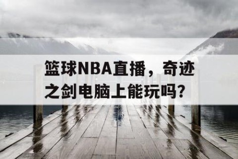 篮球NBA直播,奇迹之剑电脑上能玩吗?