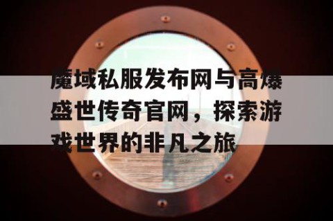 魔域私服发布网与高爆盛世传奇官网，探索游戏世界的非凡之旅