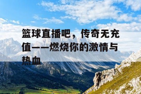 篮球直播吧，传奇无充值——燃烧你的激情与热血