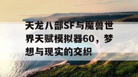 天龙八部SF与魔兽世界天赋模拟器60，梦想与现实的交织