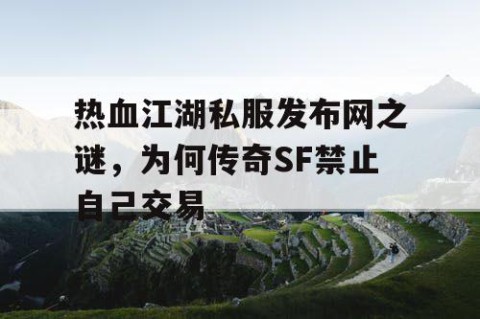 热血江湖私服发布网之谜，为何传奇SF禁止自己交易