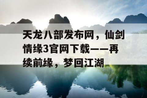 天龙八部发布网，仙剑情缘3官网下载——再续前缘，梦回江湖