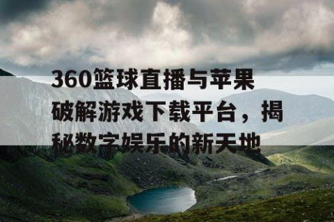 360篮球直播与苹果破解游戏下载平台,揭秘数字娱乐的新天地