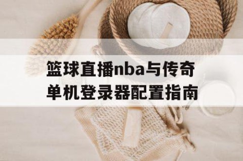 篮球直播nba与传奇单机登录器配置指南