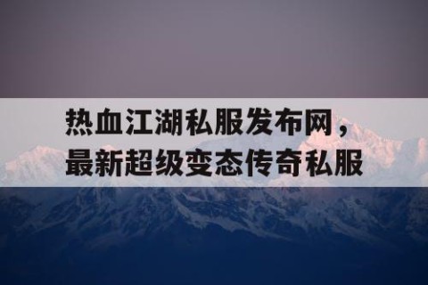 热血江湖私服发布网，最新超级变态传奇私服