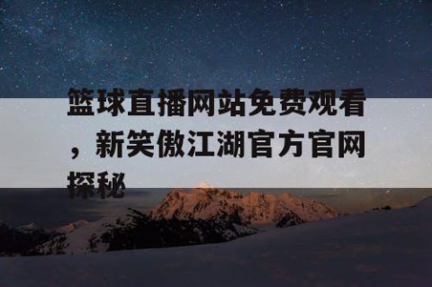 篮球直播网站免费观看,新笑傲江湖官方官网探秘