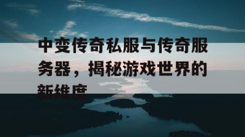 中变传奇私服与传奇服务器，揭秘游戏世界的新维度