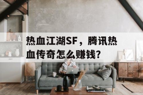 热血江湖SF，腾讯热血传奇怎么赚钱？