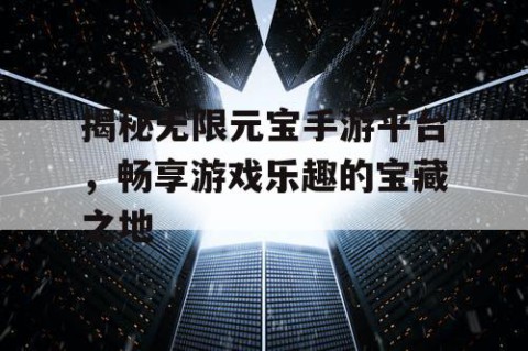 揭秘无限元宝手游平台，畅享游戏乐趣的宝藏之地