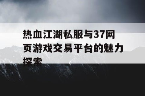 热血江湖私服与37网页游戏交易平台的魅力探索