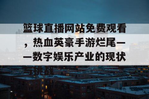 篮球直播网站免费观看，热血英豪手游烂尾——数字娱乐产业的现状与挑战