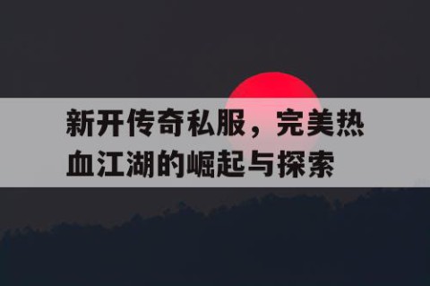 新开传奇私服，完美热血江湖的崛起与探索