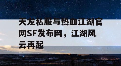 天龙私服与热血江湖官网SF发布网，江湖风云再起