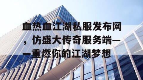 血热血江湖私服发布网，仿盛大传奇服务端——重燃你的江湖梦想