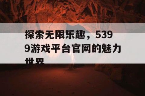探索无限乐趣，5399游戏平台官网的魅力世界