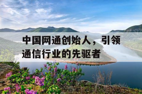 中国网通创始人，引领通信行业的先驱者