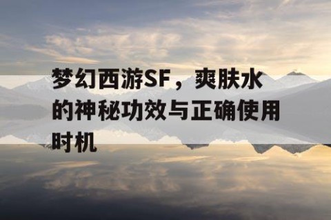 梦幻西游SF，爽肤水的神秘功效与正确使用时机