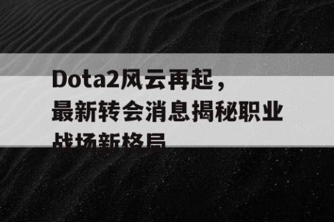 Dota2风云再起，最新转会消息揭秘职业战场新格局