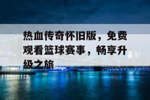 热血传奇怀旧版，免费观看篮球赛事，畅享升级之旅