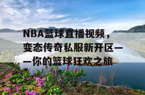 NBA篮球直播视频，变态传奇私服新开区——你的篮球狂欢之旅