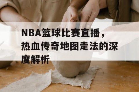 NBA篮球比赛直播，热血传奇地图走法的深度解析