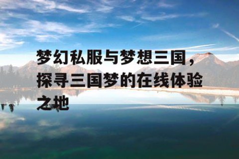 梦幻私服与梦想三国，探寻三国梦的在线体验之地