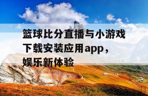 篮球比分直播与小游戏下载安装应用app，娱乐新体验