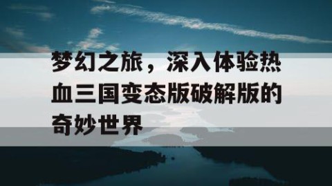 梦幻之旅，深入体验热血三国变态版破解版的奇妙世界