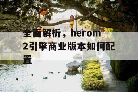 全面解析，herom2引擎商业版本如何配置