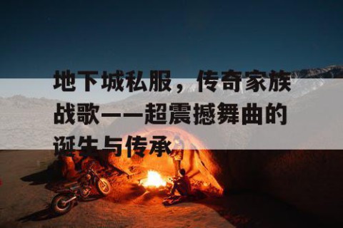 地下城私服，传奇家族战歌——超震撼舞曲的诞生与传承