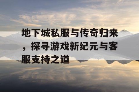 地下城私服与传奇归来，探寻游戏新纪元与客服支持之道