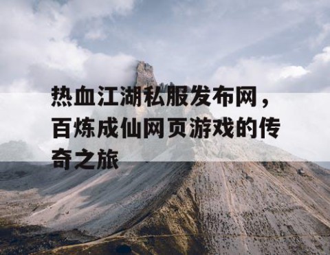 热血江湖私服发布网，百炼成仙网页游戏的传奇之旅