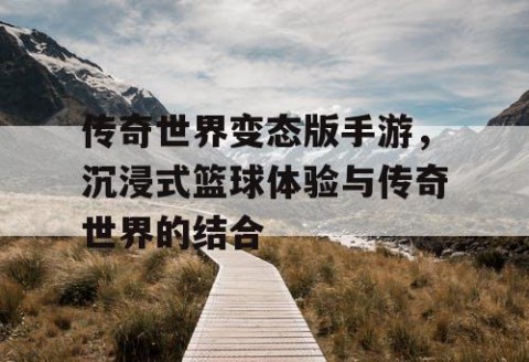 传奇世界变态版手游，沉浸式篮球体验与传奇世界的结合