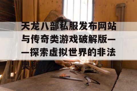 天龙八部私服发布网站与传奇类游戏破解版——探索虚拟世界的非法奥秘