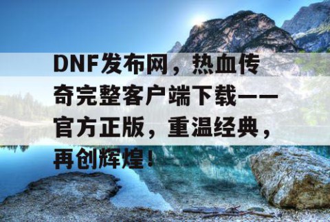 DNF发布网，热血传奇完整客户端下载——官方正版，重温经典，再创辉煌！