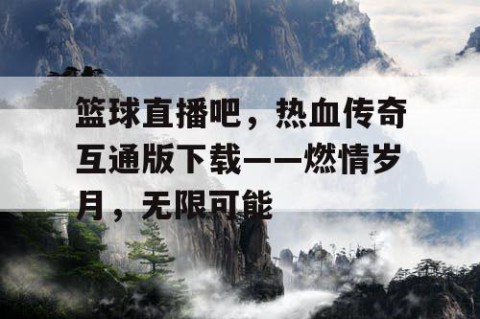 篮球直播吧,热血传奇互通版下载——燃情岁月,无限可能