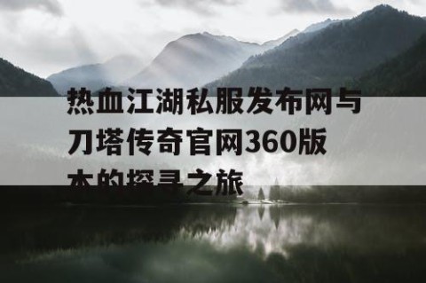 热血江湖私服发布网与刀塔传奇官网360版本的探寻之旅