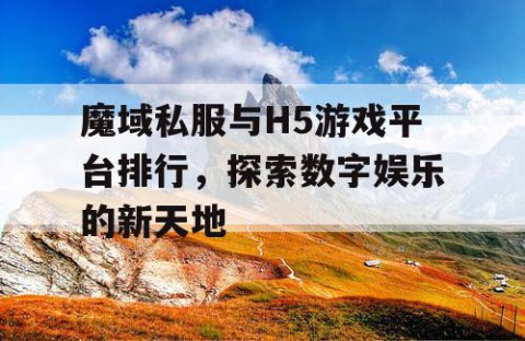 魔域私服与H5游戏平台排行，探索数字娱乐的新天地