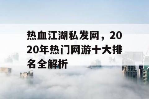 热血江湖私发网，2020年热门网游十大排名全解析