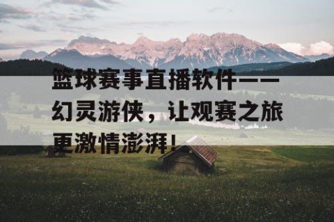 篮球赛事直播软件——幻灵游侠，让观赛之旅更激情澎湃！
