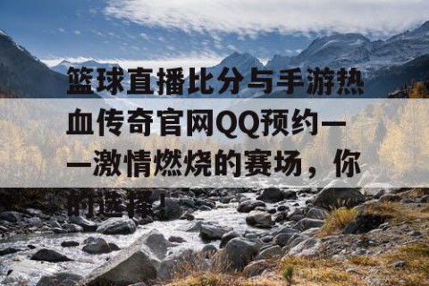 篮球直播比分与手游热血传奇官网QQ预约——激情燃烧的赛场，你的选择！
